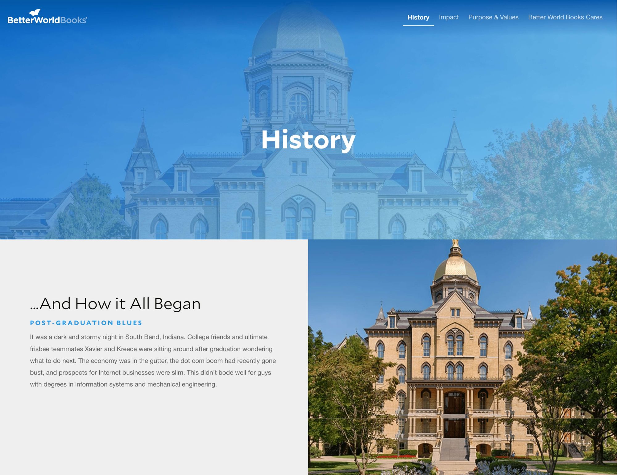 Mendongeng Merek-biografi Better World Book diambil dari situs webnya: History. …Dan Bagaimana Semuanya Berawal. Blues Pasca Kelulusan. Saat itu malam yang gelap dan penuh badai di South Bend, Indiana. Teman kuliah dan rekan tim frisbee terakhir Xavier dan Kreece sedang duduk-duduk setelah lulus bertanya-tanya apa yang harus dilakukan selanjutnya. Perekonomian berada di selokan, ledakan dot com baru-baru ini bangkrut, dan prospek bisnis Internet tipis. Ini bukan pertanda baik bagi orang-orang dengan gelar di bidang sistem informasi dan teknik mesin. Di atas dan di sebelah kanan bio adalah gambar Universitas Notre Dame.