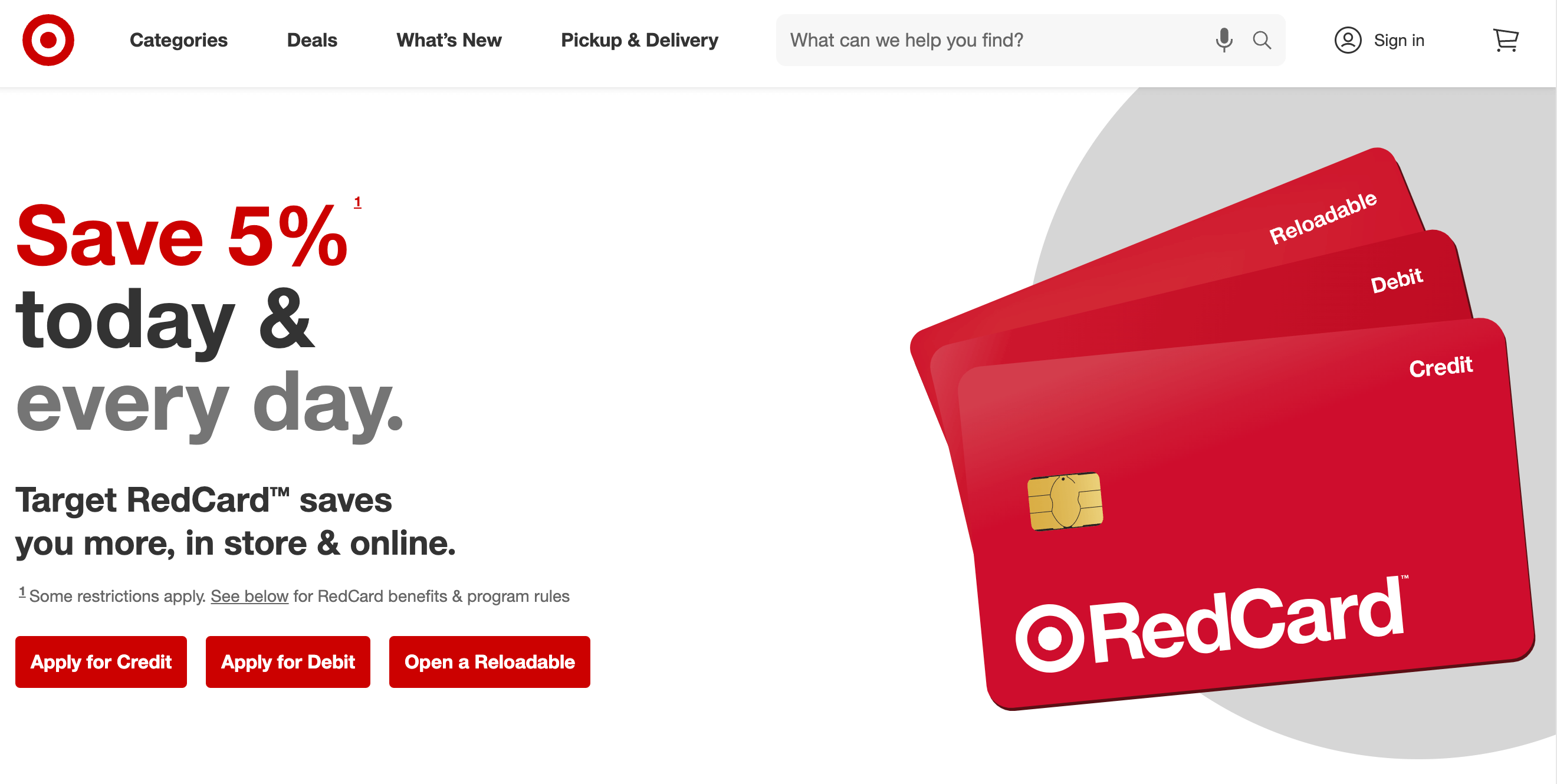 RedCard プログラムを説明する Target の Web サイトのスクリーンショット: 今日も毎日も 5% 割引。 Target RedCard を利用すると、店舗でもオンラインでもさらにお得になります。ヘッダー テキストの下には、「クレジットの申請」、「デビットの申請」、「リローダブルを開く」という 3 つの赤い CTA ボタンがあります。テキストの右側には、Target の 3 枚のクレジット カードの大きな画像が表示されます。これらは赤いカードに白い文字で RedCard と書かれており、その横に目玉が付いています。