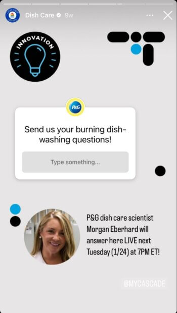Dish Care สร้างเรื่องราวบน Instagram แบบอินเทอร์แอกทีฟโดยใช้สติกเกอร์คำถามที่ขอให้ผู้ติดตามส่งคำถามเกี่ยวกับการล้างจานที่กำลังไหม้ ซึ่งนักวิทยาศาสตร์ด้านการดูแลจานของ P&G จะตอบคำถามแบบสดๆ