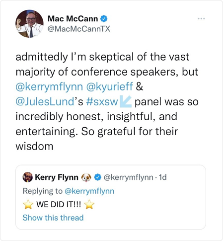 Tweet de @MacMcCannTX : certes, je suis sceptique quant à la grande majorité des conférenciers, mais le panel #sxsw de @kerrymflynn @kyurieff & @JulesLund était si incroyablement honnête, perspicace et divertissant. Tellement reconnaissant pour leur sagesse