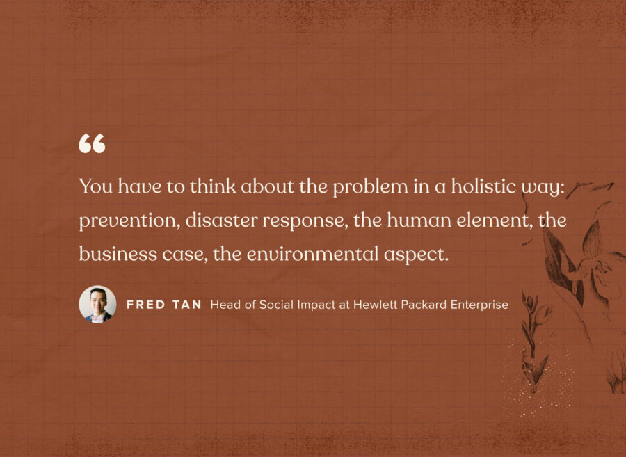 « Il faut réfléchir au problème de manière globale : prévention, réponse aux catastrophes, élément humain, analyse de rentabilisation, aspect environnemental » - Fred Tan, responsable de l'impact social chez Hewlett Packard Enterprise
