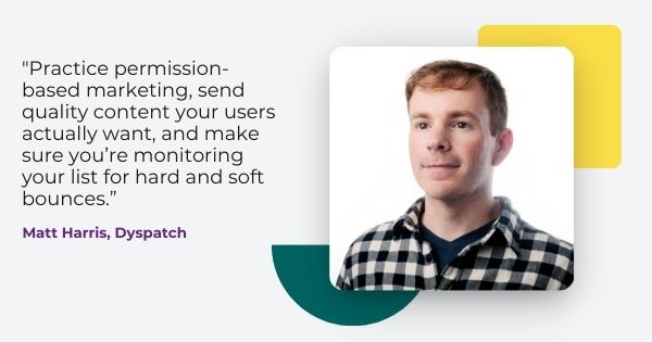 E-Mail-Zustellbarkeitstipps von Matt Harris, „Praktizieren Sie auf Erlaubnis basierendes Marketing, senden Sie qualitativ hochwertige Inhalte, die Ihre Benutzer tatsächlich wollen, und stellen Sie sicher, dass Sie Ihre Liste auf Hard- und Soft-Bounces überwachen.